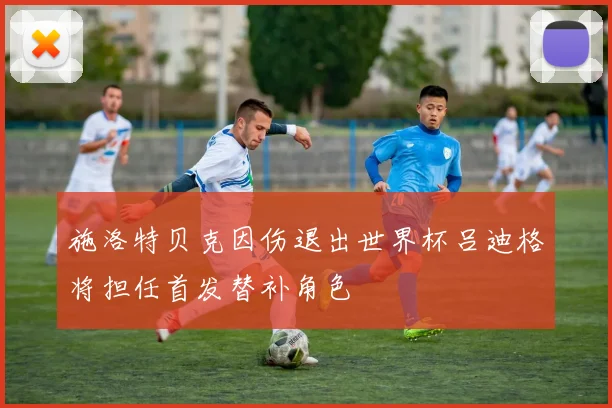 施洛特贝克因伤退出世界杯吕迪格将担任首发替补角色