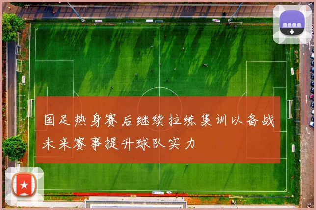 国足热身赛后继续拉练集训以备战未来赛事提升球队实力