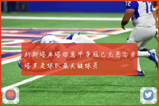 科斯塔库塔称意甲争冠已无悬念劳塔罗是球队最关键球员