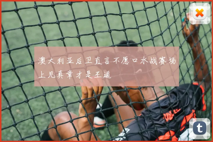 澳大利亚后卫直言不愿口水战赛场上见真章才是王道