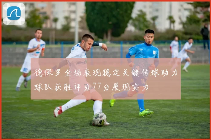 德保罗全场表现稳定关键传球助力球队获胜评分77分展现实力