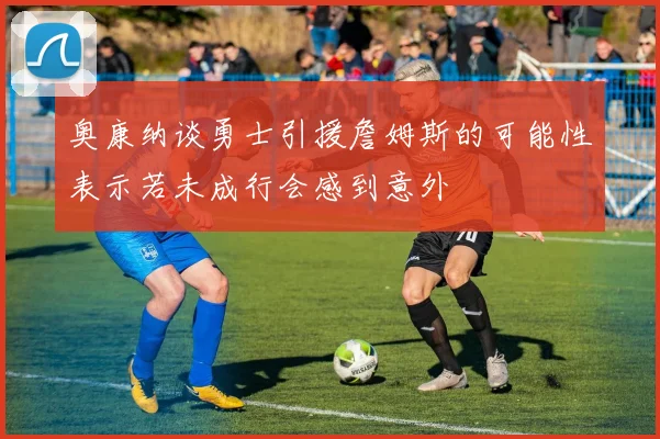 奥康纳谈勇士引援詹姆斯的可能性表示若未成行会感到意外