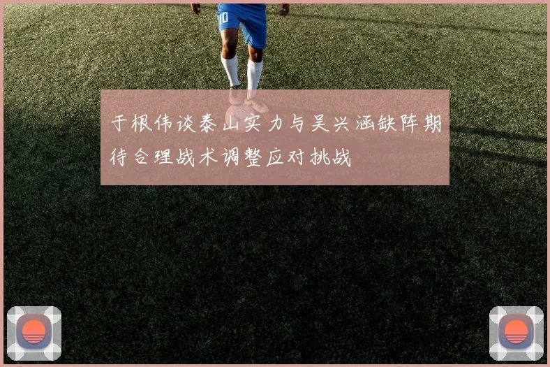 于根伟谈泰山实力与吴兴涵缺阵期待合理战术调整应对挑战
