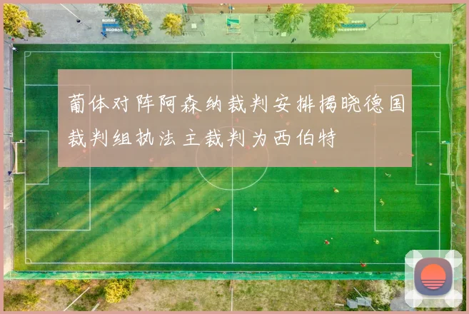 葡体对阵阿森纳裁判安排揭晓德国裁判组执法主裁判为西伯特