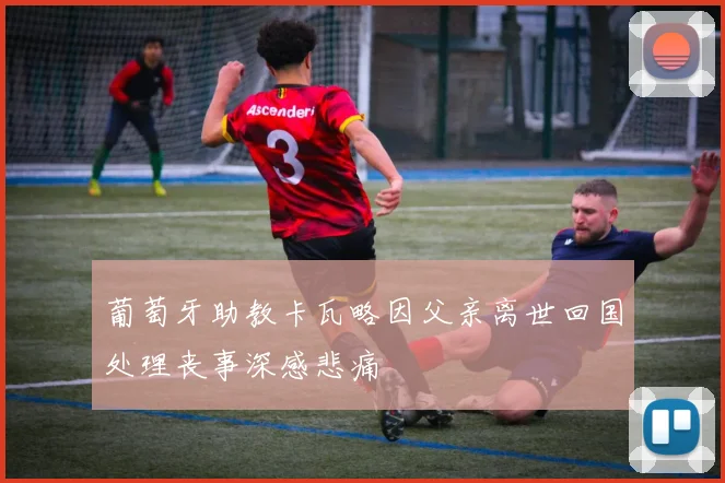 葡萄牙助教卡瓦略因父亲离世回国处理丧事深感悲痛