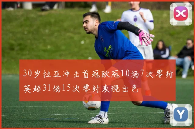 30岁拉亚冲击首冠欧冠10场7次零封英超31场15次零封表现出色