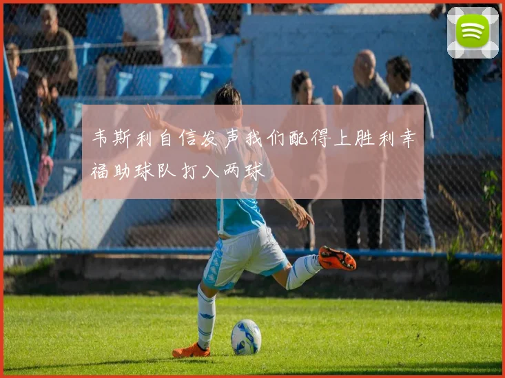 韦斯利自信发声我们配得上胜利幸福助球队打入两球