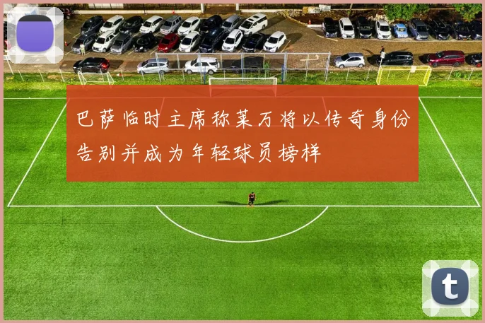 巴萨临时主席称莱万将以传奇身份告别并成为年轻球员榜样