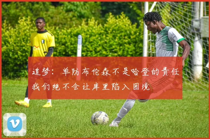 追梦：单防布伦森不是哈登的责任我们绝不会让库里陷入困境