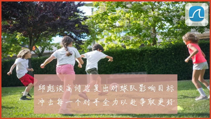 邱彪谈高诗岩复出对球队影响目标冲击每一个对手全力以赴争取更好成绩