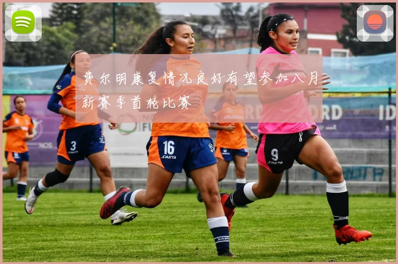 费尔明康复情况良好有望参加八月新赛季首轮比赛