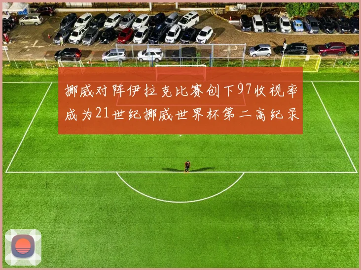 挪威对阵伊拉克比赛创下97收视率成为21世纪挪威世界杯第二高纪录