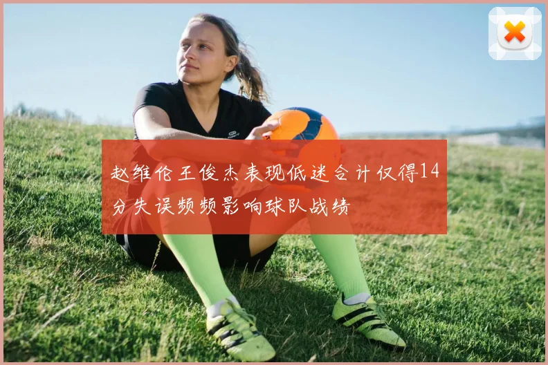 赵维伦王俊杰表现低迷合计仅得14分失误频频影响球队战绩