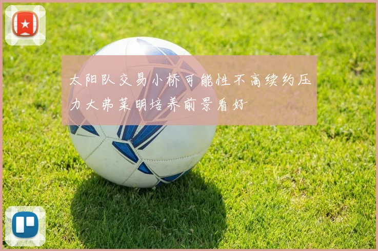 太阳队交易小桥可能性不高续约压力大弗莱明培养前景看好