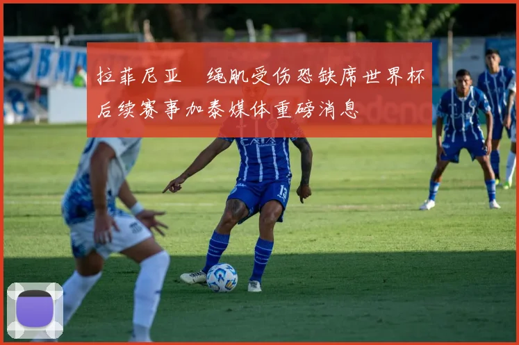 拉菲尼亚腘绳肌受伤恐缺席世界杯后续赛事加泰媒体重磅消息