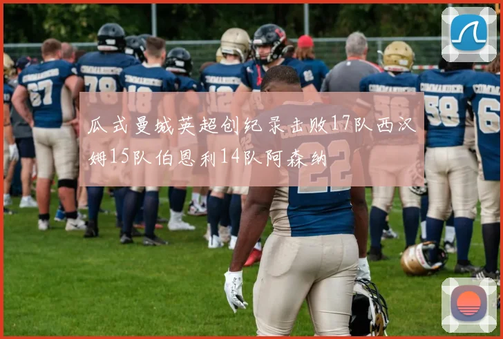 瓜式曼城英超创纪录击败17队西汉姆15队伯恩利14队阿森纳