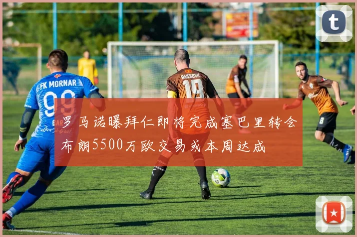 罗马诺曝拜仁即将完成塞巴里转会布朗5500万欧交易或本周达成