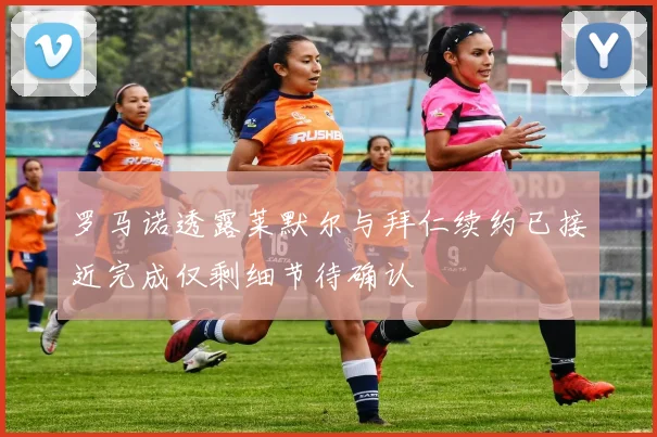 罗马诺透露莱默尔与拜仁续约已接近完成仅剩细节待确认
