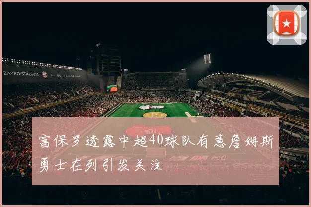 富保罗透露中超40球队有意詹姆斯勇士在列引发关注