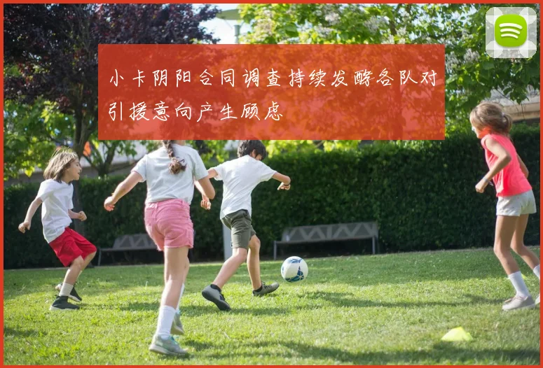 小卡阴阳合同调查持续发酵各队对引援意向产生顾虑