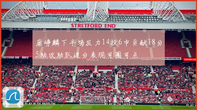 庞峥麟下半场发力14投6中贡献18分5助攻助队追分表现可圈可点