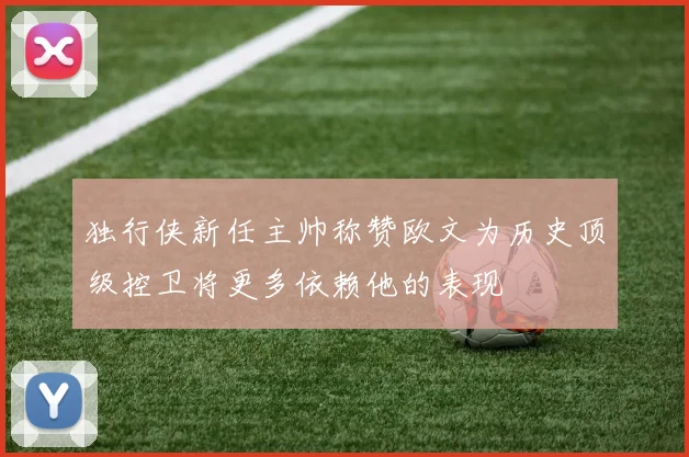 独行侠新任主帅称赞欧文为历史顶级控卫将更多依赖他的表现