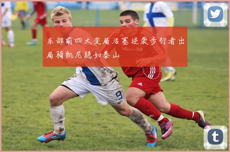 东部前四大变局活塞逆袭步行者出局骑凯尼稳如泰山
