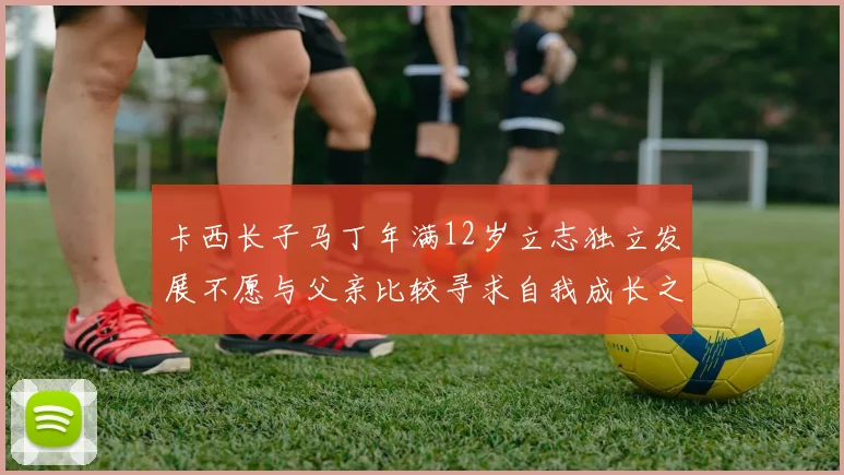 卡西长子马丁年满12岁立志独立发展不愿与父亲比较寻求自我成长之路