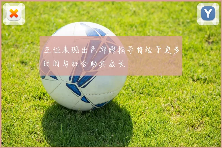 王证表现出色邱彪指导将给予更多时间与机会助其成长