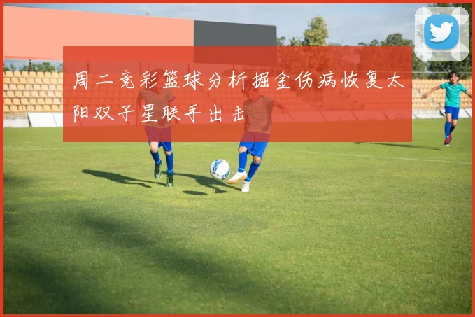 周二竞彩篮球分析掘金伤病恢复太阳双子星联手出击