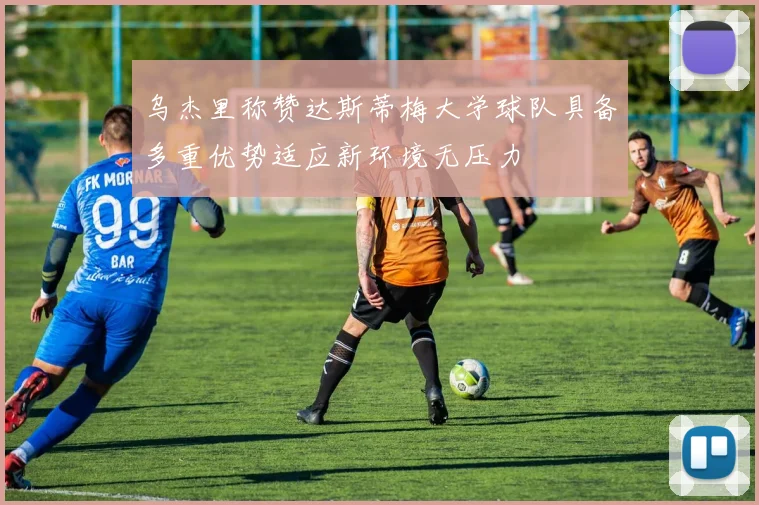 乌杰里称赞达斯蒂梅大学球队具备多重优势适应新环境无压力